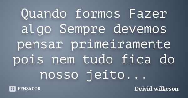 Quando formos Fazer algo Sempre devemos pensar primeiramente pois nem tudo fica do nosso jeito...... Frase de Deivid wilkeson.