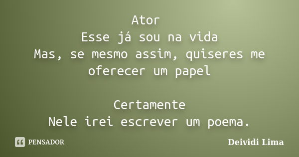 Ator Esse já sou na vida Mas, se mesmo assim, quiseres me oferecer um papel Certamente Nele irei escrever um poema.... Frase de Deividi Lima.