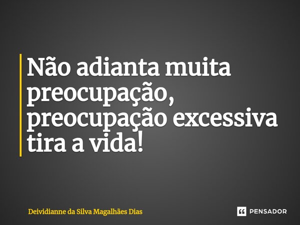 ⁠Não adianta muita preocupação, preocupação excessiva tira a vida!... Frase de Deividianne da Silva Magalhães Dias.