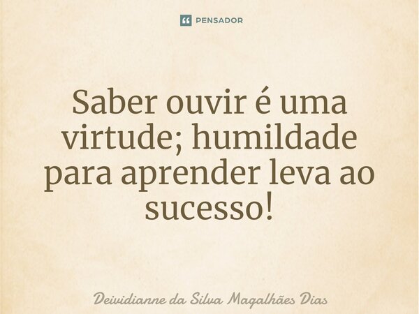 ⁠Saber ouvir é uma virtude; humildade para aprender leva ao sucesso!... Frase de Deividianne da Silva Magalhães Dias.