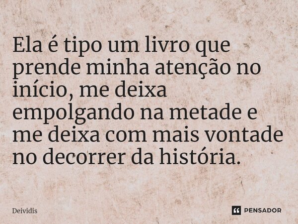 ⁠Ela é tipo um livro que prende minha atenção no início, me deixa empolgando na metade e me deixa com mais vontade no decorrer da história.... Frase de Deividis.