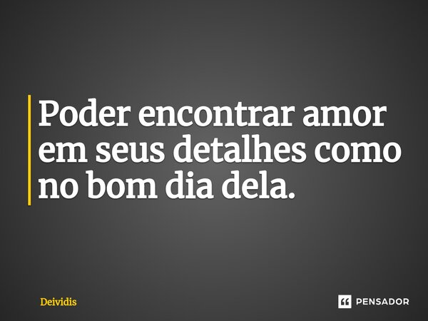 ⁠Poder encontrar amor em seus detalhes como no bom dia dela.... Frase de Deividis.
