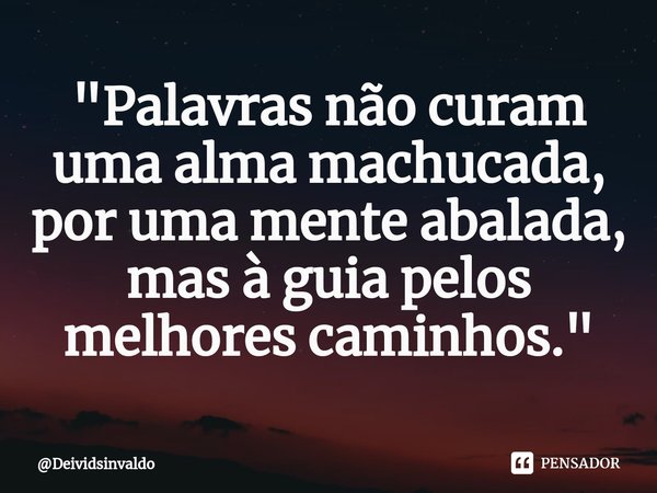 ⁠"Palavras não curam uma alma machucada, por uma mente abalada, mas à guia pelos melhores caminhos."... Frase de Deividsinvaldo.