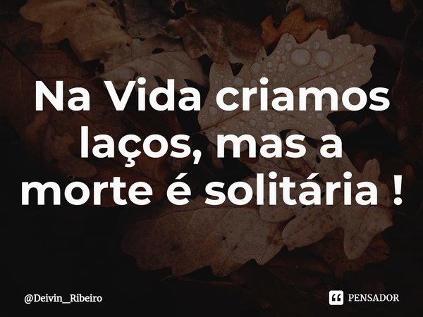 ⁠Na Vida criamos laços, mas a morte é solitária !... Frase de Deivin_Ribeiro.