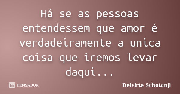 Há se as pessoas entendessem que amor é verdadeiramente a unica coisa que iremos levar daqui...... Frase de Deivirte Schotanji.