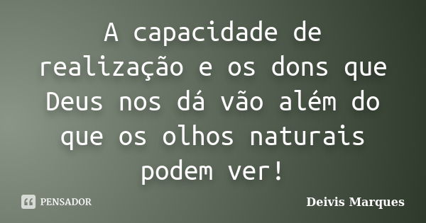 A capacidade de realização e os dons que Deus nos dá vão além do que os olhos naturais podem ver!... Frase de Deivis Marques.