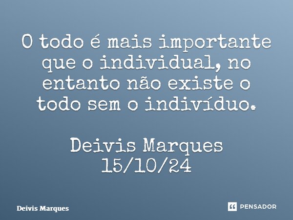 ⁠O todo é mais importante que o individual, no entanto não existe o todo sem o indivíduo. Deivis Marques 15/10/24... Frase de Deivis Marques.