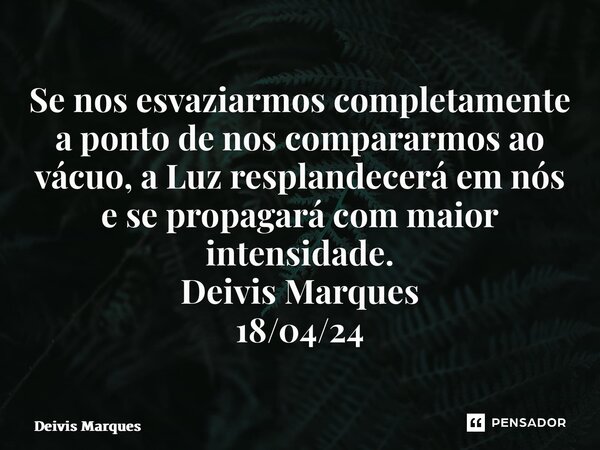⁠⁠Se nos esvaziarmos completamente a ponto de nos compararmos ao vácuo, a Luz resplandecerá em nós e se propagará com maior intensidade. Deivis Marques 18/04/24... Frase de Deivis Marques.