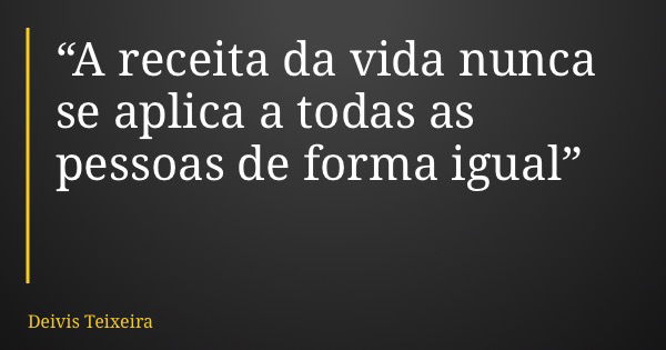 “A receita da vida nunca se aplica a todas as pessoas de forma igual”... Frase de Deivis Teixeira.