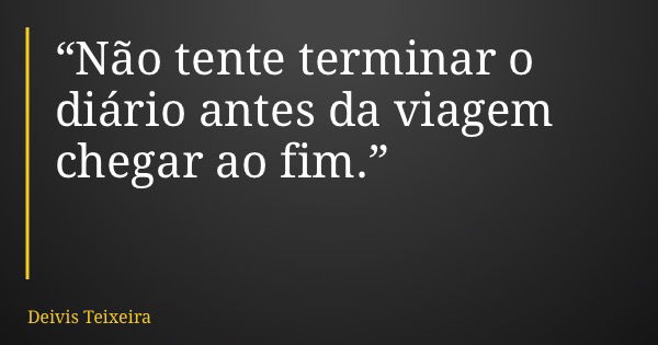 “Não tente terminar o diário antes da viagem chegar ao fim.”... Frase de Deivis Teixeira.