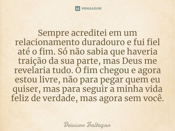 ⁠Sempre acreditei em um relacionamento duradouro e fui fiel até o fim. Só não sabia que haveria traição da sua parte, mas Deus me revelaria tudo. O fim chegou e... Frase de Deivison Baltazar.