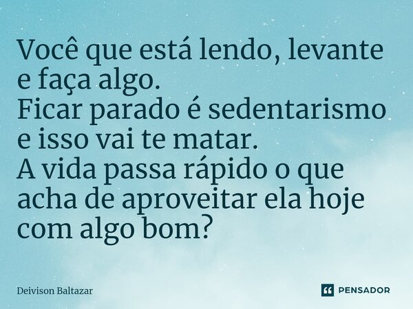 ⁠Você que está lendo, levante e faça algo. Ficar parado é sedentarismo e isso vai te matar. A vida passa rápido o que acha de aproveitar ela hoje com algo bom?... Frase de Deivison Baltazar.