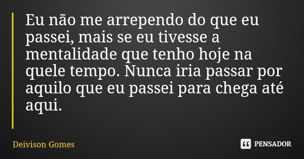 Eu não me arrependo do que eu passei, mais se eu tivesse a mentalidade que tenho hoje na quele tempo. Nunca iria passar por aquilo que eu passei para chega até ... Frase de Deivison Gomes.