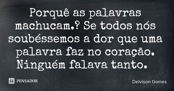 Porquê as palavras machucam.? Se todos nós soubéssemos a dor que uma palavra faz no coração. Ninguém falava tanto.... Frase de Deivison Gomes.