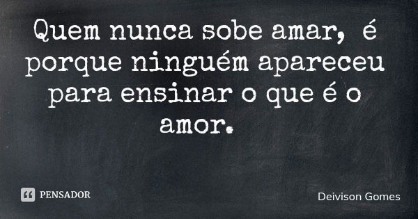 Quem nunca sobe amar, é porque ninguém apareceu para ensinar o que é o amor.... Frase de Deivison Gomes.