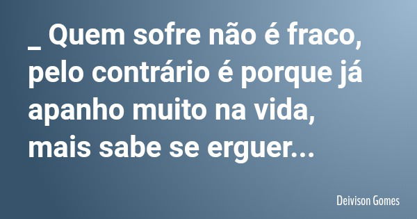 _ Quem sofre não é fraco, pelo contrário é porque já apanho muito na vida, mais sabe se erguer...... Frase de Deivison Gomes.