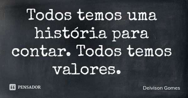 Todos temos uma história para contar. Todos temos valores.... Frase de Deivison Gomes.