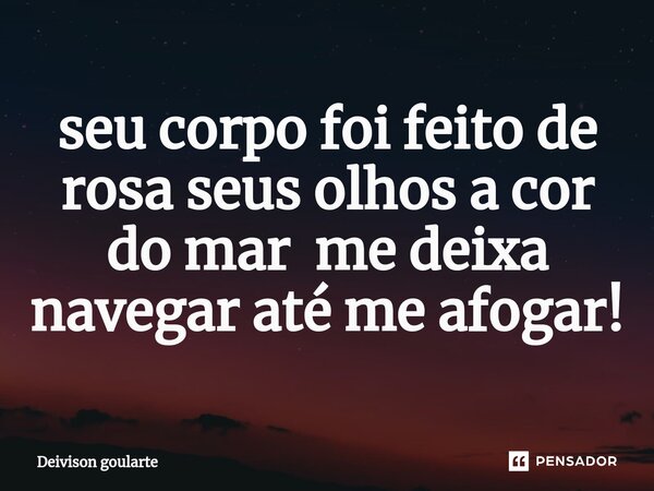 ⁠seu corpo foi feito de rosa seus olhos a cor do mar me deixa navegar até me afogar!... Frase de Deivison goularte.