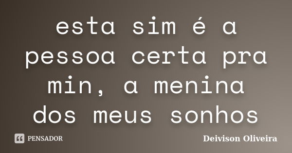 esta sim é a pessoa certa pra min, a menina dos meus sonhos... Frase de Deivison Oliveira.