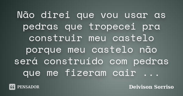 Não direi que vou usar as pedras que tropecei pra construir meu castelo porque meu castelo não será construído com pedras que me fizeram cair ...... Frase de Deivison Sorriso.