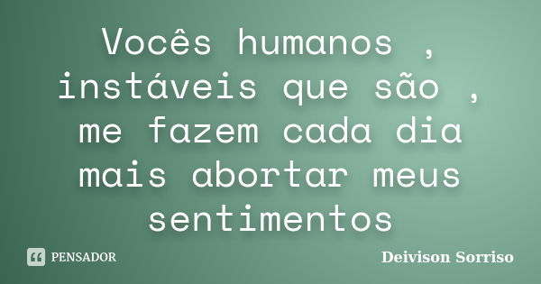 Vocês humanos , instáveis que são , me fazem cada dia mais abortar meus sentimentos... Frase de Deivison Sorriso.