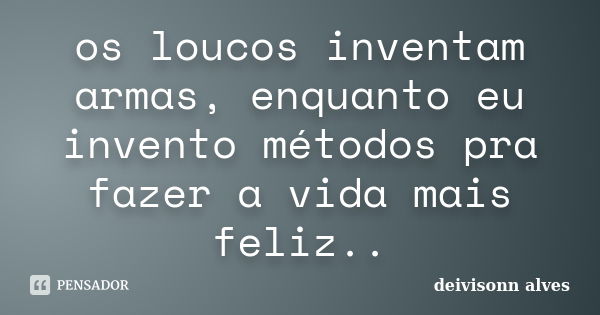 os loucos inventam armas, enquanto eu invento métodos pra fazer a vida mais feliz..... Frase de deivisonn alves.