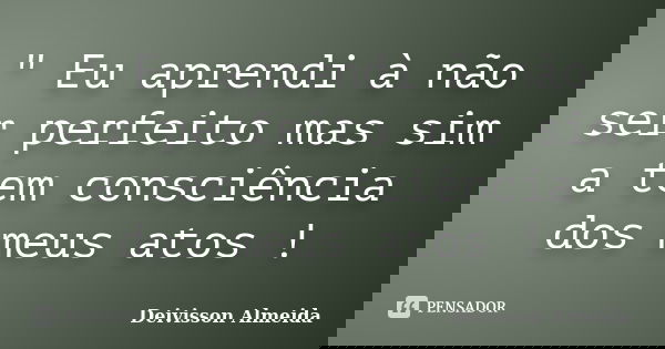 " Eu aprendi à não ser perfeito mas sim a tem consciência dos meus atos !... Frase de Deivisson Almeida.