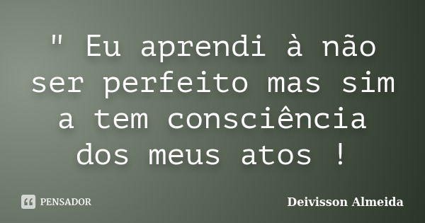 " Eu aprendi à não ser perfeito mas sim a tem consciência dos meus atos !... Frase de Deivisson Almeida.