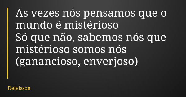 As vezes nós pensamos que o mundo é mistérioso Só que não, sabemos nós que mistérioso somos nós (ganancioso, enverjoso)... Frase de Deivisson.