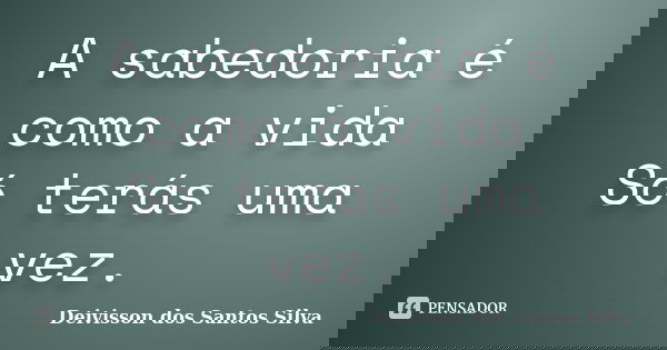 A sabedoria é como a vida Só terás uma vez.... Frase de Deivisson dos Santos Silva.