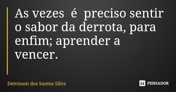 As vezes é preciso sentir o sabor da derrota, para enfim; aprender a vencer.... Frase de Deivisson dos Santos Silva.