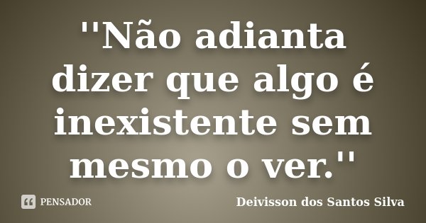 ''Não adianta dizer que algo é inexistente sem mesmo o ver.''... Frase de Deivisson dos Santos Silva.