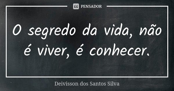O segredo da vida, não é viver, é conhecer.... Frase de Deivisson dos Santos Silva.