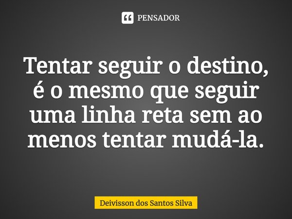 ⁠Tentar seguir o destino, é o mesmo que seguir uma linha reta sem ao menos tentar mudá-la.... Frase de Deivisson dos Santos Silva.