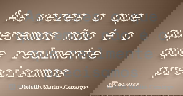 As vezes o que queremos não é o que realmente precisamos... Frase de Deivith Marins Camargo.