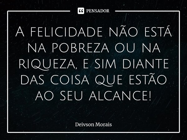 ⁠⁠A felicidade não está na pobreza ou na riqueza, e sim diante das coisa que estão ao seu alcance!... Frase de Deivson Morais.