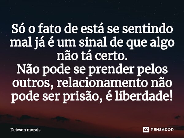 ⁠Só o fato de está se sentindo mal já é um sinal de que algo não tá certo. Não pode se prender pelos outros, relacionamento não pode ser prisão, é liberdade!... Frase de Deivson Morais.