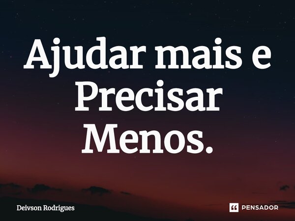 ⁠Ajudar mais e Precisar Menos.... Frase de Deivson Rodrigues.