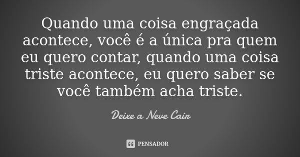 Quando uma coisa engraçada acontece, você é a única pra quem eu quero contar, quando uma coisa triste acontece, eu quero saber se você também acha triste.... Frase de Deixe a Neve Cair.