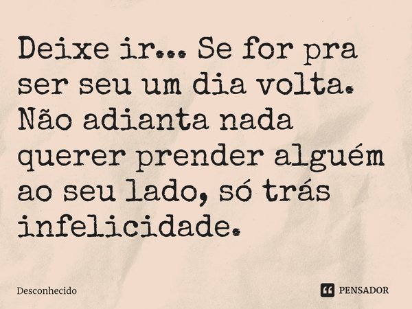⁠Deixe ir... Se for pra ser seu um dia volta. Não adianta nada querer prender alguém ao seu lado, só trás infelicidade.