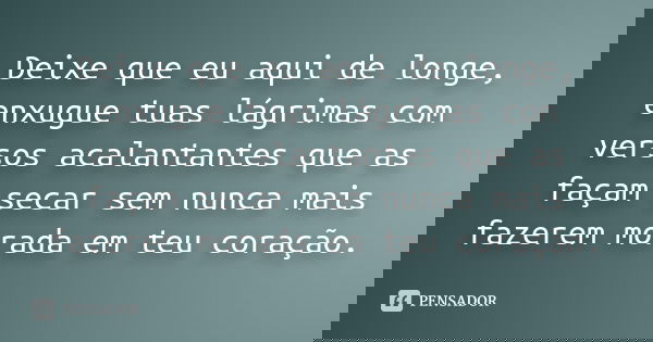 Deixe que eu aqui de longe, enxugue tuas lágrimas com versos acalantantes que as façam secar sem nunca mais fazerem morada em teu coração.... Frase de Anônimo.