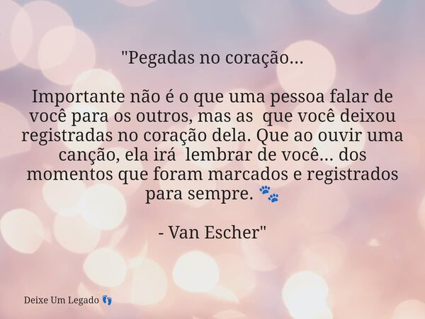 "Pegadas no coração... Importante não é o que uma pessoa falar de você para os outros, mas as que você deixou registradas no coração dela. Que ao ouvir uma... Frase de Deixe Um Legado.