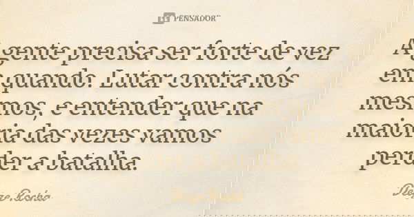 A gente precisa ser forte de vez em quando. Lutar contra nós mesmos, e entender que na maioria das vezes vamos perder a batalha.... Frase de Deize Rocha.