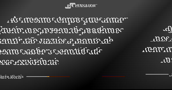 Ao mesmo tempo que amar alguém nos preenche podemos nos sentir tão vazios a ponto de nem mesmo saber o sentido da nossa existência.... Frase de Deize Rocha.