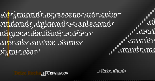 Até quando as pessoas vão viver duvidando, julgando e colocando na balança a lealdade, a fé e o caráter uns dos outros. Somos muito mais que isso!... Frase de Deize Rocha.