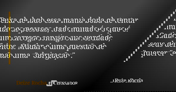 Deixa de lado essa mania boba de tentar mudar as pessoas, todo mundo é o que é. Cada um carrega consigo sua verdade, seus defeitos. Mudar é uma questão de "... Frase de Deize Rocha.