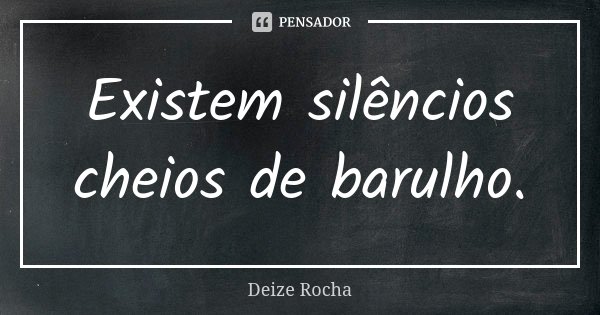Existem silêncios cheios de barulho.... Frase de Deize Rocha.