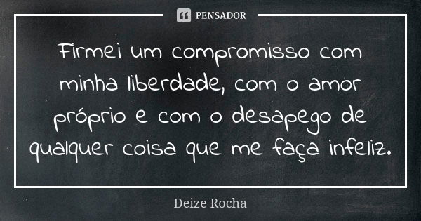 Firmei um compromisso com minha liberdade, com o amor próprio e com o desapego de qualquer coisa que me faça infeliz.... Frase de Deize Rocha.