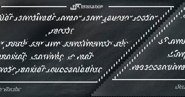 Não confunda amar com querer estar perto. O amor pode ser um sentimento de: Compaixão, carinho, e não necessariamente paixão avassaladora.... Frase de Deize Rocha.