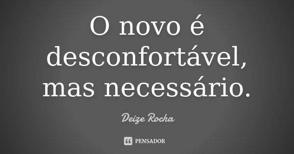 O novo é desconfortável, mas necessário.... Frase de Deize Rocha.